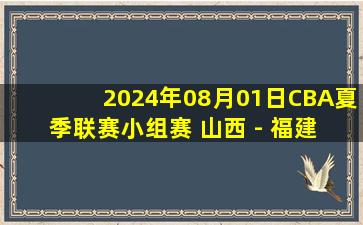 2024年08月01日CBA夏季联赛小组赛 山西 - 福建 全场录像